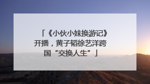 《小伙小妹换游记》开播，黄子韬徐艺洋跨国“交换人生”