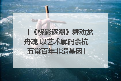 《桡影逐潮》舞动龙舟魂 以艺术解码余杭五常百年非遗基因