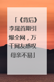 《背后》李晟首期引爆全网，万千网友感叹母亲不易