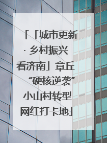 「城市更新· 乡村振兴看济南」章丘“硬核逆袭” 小山村转型网红打卡地