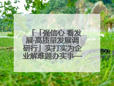 「强信心 看发展·高质量发展调研行」实打实为企业解难题办实事——古浪县优化营商环境助力企业高质量发展见闻