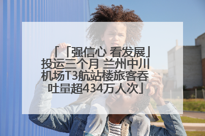 「强信心 看发展」投运三个月 兰州中川机场T3航站楼旅客吞吐量超434万人次