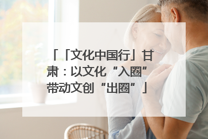 「文化中国行」甘肃：以文化“入圈”带动文创“出圈”