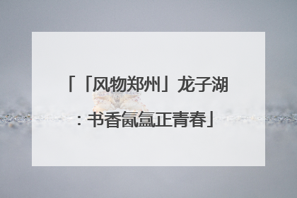 「风物郑州」龙子湖：书香氤氲正青春