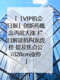 「VIP机会日报」创新药概念再度大涨 栏目解读机构龙虎榜 提及焦点公司20cm涨停