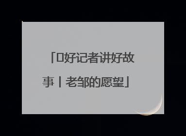  好记者讲好故事丨老邹的愿望