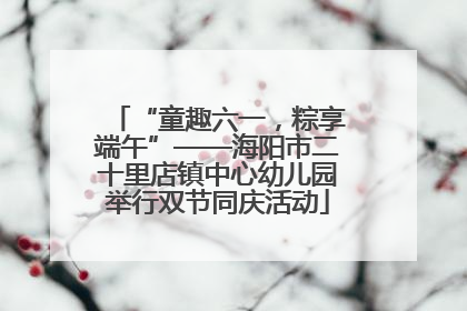 “童趣六一，粽享端午”——海阳市二十里店镇中心幼儿园举行双节同庆活动