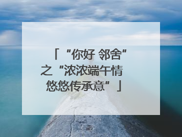 “你好 邻舍”之“浓浓端午情 悠悠传承意”