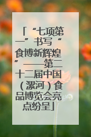 “七项第一”书写“食博新辉煌”——第二十二届中国（漯河）食品博览会亮点纷呈