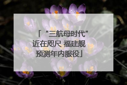 “三航母时代”近在咫尺 福建舰预测年内服役