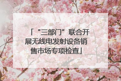 “三部门”联合开展无线电发射设备销售市场专项检查