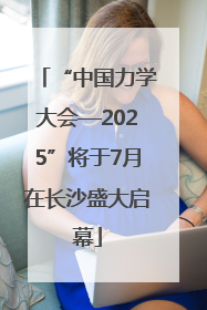 “中国力学大会—2025”将于7月在长沙盛大启幕