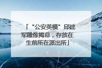 “公安英模”邱建军雕像揭幕，存放在生前所在派出所