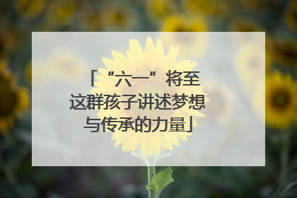 “六一”将至 这群孩子讲述梦想与传承的力量