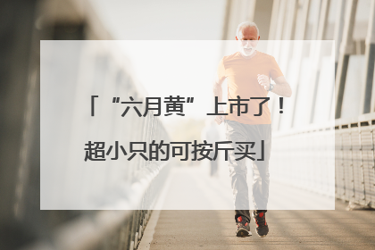 “六月黄”上市了！超小只的可按斤买