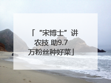 “宋博士”讲农技 助9.7万粉丝种好菜
