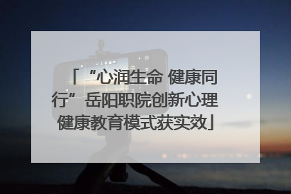“心润生命 健康同行”岳阳职院创新心理健康教育模式获实效