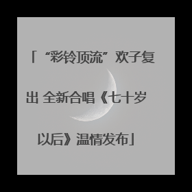 “彩铃顶流”欢子复出 全新合唱《七十岁以后》温情发布