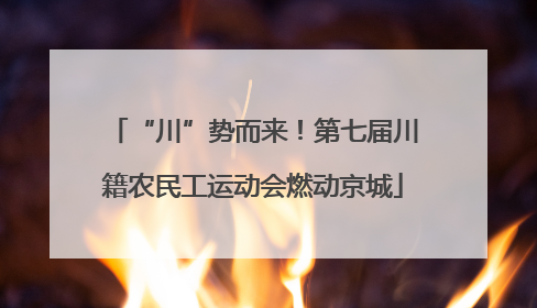 “川”势而来！第七届川籍农民工运动会燃动京城