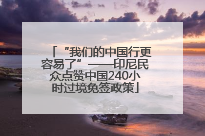 “我们的中国行更容易了”——印尼民众点赞中国240小时过境免签政策