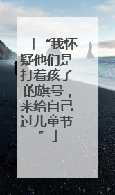 “我怀疑他们是打着孩子的旗号，来给自己过儿童节”