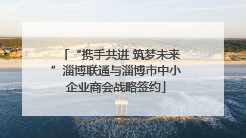 “携手共进 筑梦未来”淄博联通与淄博市中小企业商会战略签约
