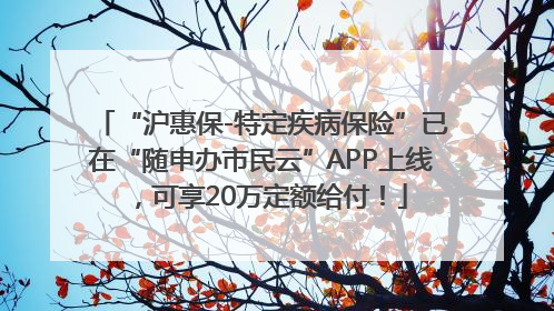 “沪惠保-特定疾病保险”已在“随申办市民云”APP上线，可享20万定额给付！
