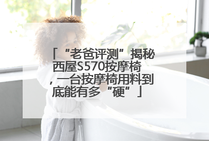 “老爸评测”揭秘西屋S570按摩椅，一台按摩椅用料到底能有多“硬”