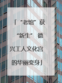 “老馆”获“新生” 德兴工人文化宫的华丽变身