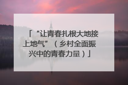 “让青春扎根大地接上地气”（乡村全面振兴中的青春力量）