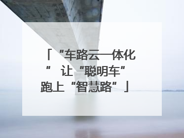 “车路云一体化” 让“聪明车”跑上“智慧路”