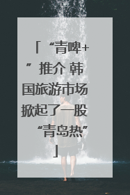 “青啤+”推介 韩国旅游市场掀起了一股“青岛热”