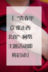 “青春华章·重走西北角”网络主题活动即将启动