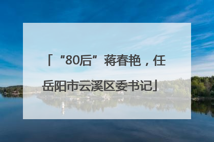 “80后”蒋春艳，任岳阳市云溪区委书记
