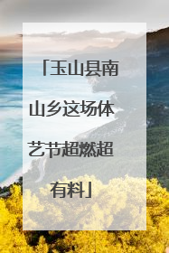 玉山县南山乡这场体艺节超燃超有料