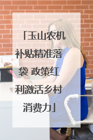 玉山农机补贴精准落袋 政策红利激活乡村消费力