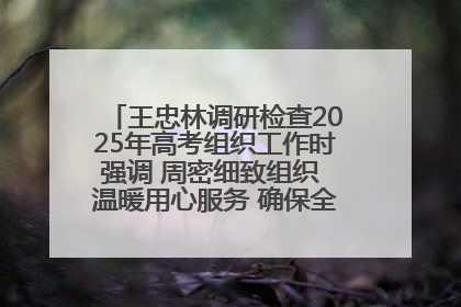 王忠林调研检查2025年高考组织工作时强调 周密细致组织 温暖用心服务 确保全省高考安全有序顺利
