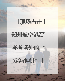 现场直击丨郑州航空港高考考场外的“定海神针”