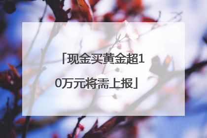现金买黄金超10万元将需上报