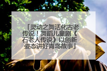 灵动之舞活化古老传说！舞蹈儿童剧《石老人传说》以创新姿态讲好青岛故事