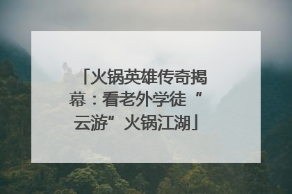 火锅英雄传奇揭幕：看老外学徒“云游”火锅江湖