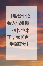 烟台中招会人气爆棚！校长也来了，家长直呼收获大