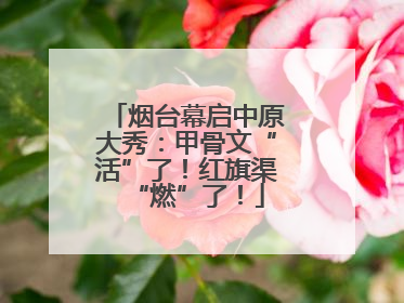 烟台幕启中原大秀：甲骨文“活”了！红旗渠“燃”了！
