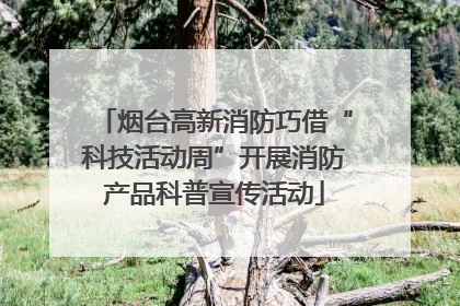 烟台高新消防巧借“科技活动周”开展消防产品科普宣传活动