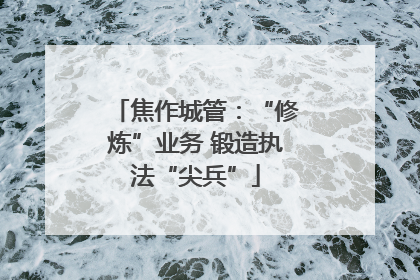 焦作城管：“修炼”业务 锻造执法“尖兵”