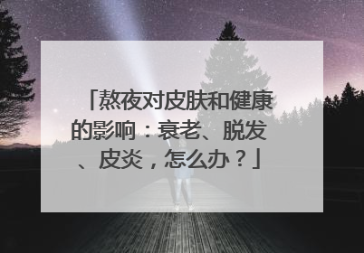 熬夜对皮肤和健康的影响：衰老、脱发、皮炎，怎么办？