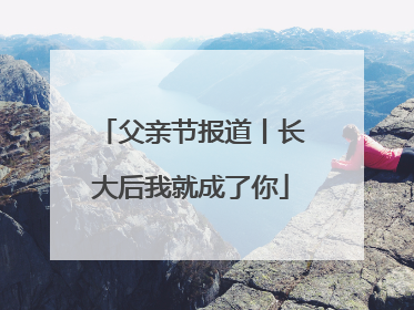 父亲节报道丨长大后我就成了你