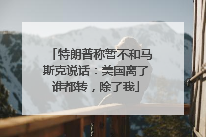 特朗普称暂不和马斯克说话：美国离了谁都转，除了我