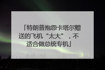 特朗普抱怨卡塔尔赠送的飞机“太大”，不适合做总统专机