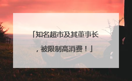知名超市及其董事长，被限制高消费！